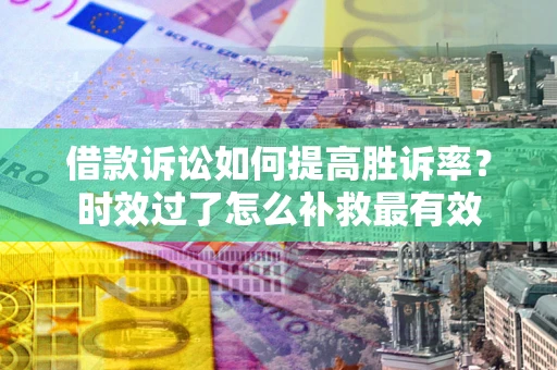 北京借款诉讼如何提高胜诉率？时效过了怎么补救最有效