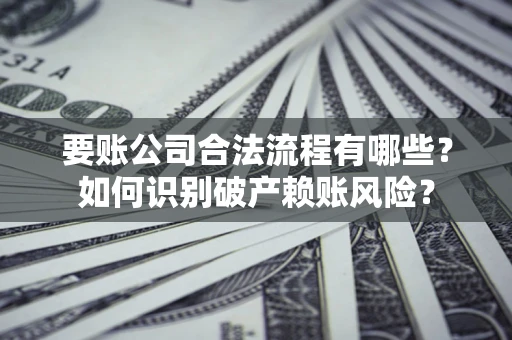 北京要账公司合法流程有哪些？如何识别破产赖账风险？