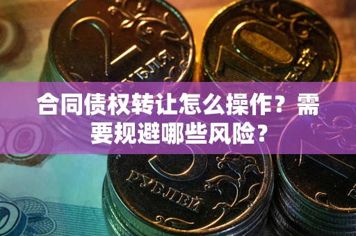 北京合同债权转让怎么操作？需要规避哪些风险？