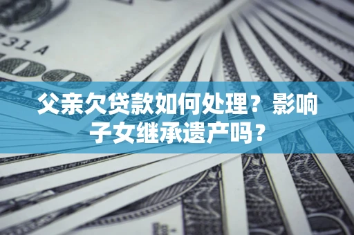 北京父亲欠贷款如何处理?影响子女继承遗产吗? 北京父亲欠贷款如何处理?影响子女继承遗产吗?