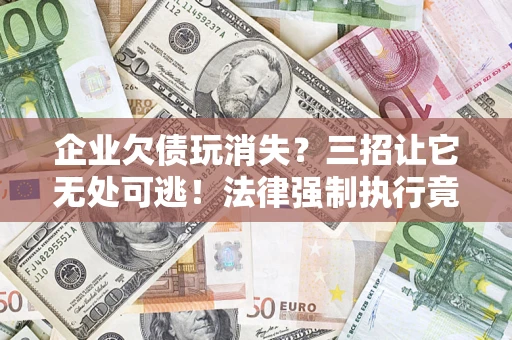 北京企业欠债玩消失？三招让它无处可逃！法律强制执行竟比讨债公司还狠？